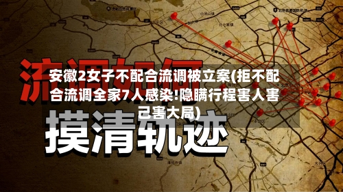 安徽2女子不配合流调被立案(拒不配合流调全家7人感染!隐瞒行程害人害己害大局)-第1张图片