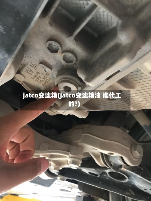 jatco变速箱(jatco变速箱油 谁代工的?)-第1张图片