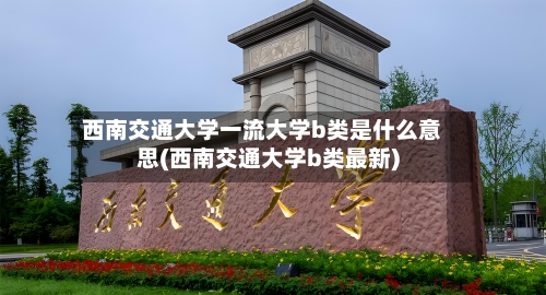 西南交通大学一流大学b类是什么意思(西南交通大学b类最新)-第1张图片