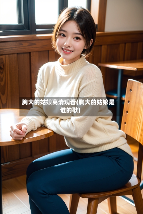 胸大的姑娘高清观看(胸大的姑娘是谁的歌)-第1张图片