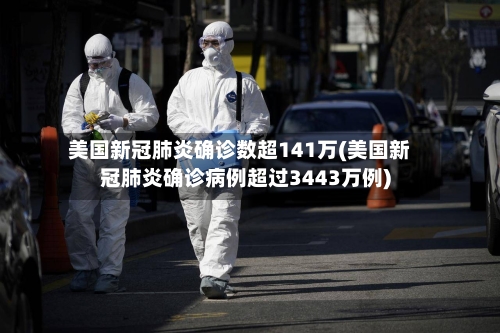 美国新冠肺炎确诊数超141万(美国新冠肺炎确诊病例超过3443万例)-第1张图片