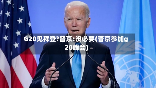 G20见拜登?普京:没必要(普京参加g20峰会)-第1张图片