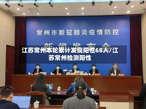 江苏常州本轮累计发现阳性68人/江苏常州检测阳性-第1张图片