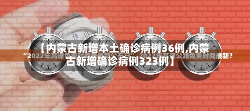 【内蒙古新增本土确诊病例36例,内蒙古新增确诊病例323例】-第1张图片