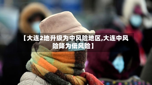 【大连2地升级为中风险地区,大连中风险降为低风险】-第1张图片