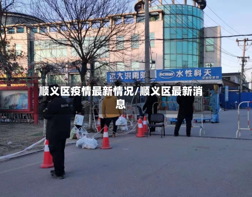 顺义区疫情最新情况/顺义区最新消息-第1张图片