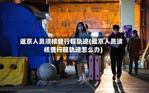返京人员须核查行程轨迹(返京人员须核查行程轨迹怎么办)-第1张图片