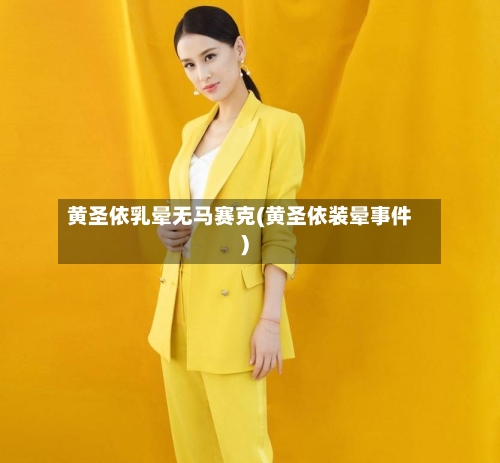 黄圣依乳晕无马赛克(黄圣依装晕事件)-第1张图片