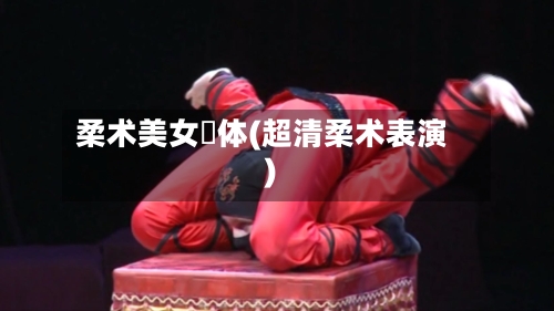 柔术美女婐体(超清柔术表演)-第1张图片