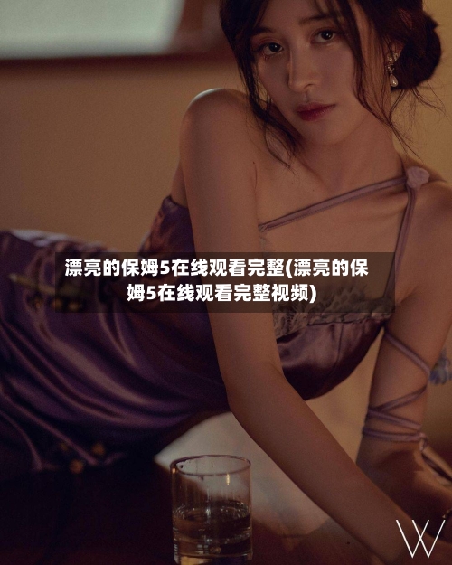 漂亮的保姆5在线观看完整(漂亮的保姆5在线观看完整视频)-第1张图片