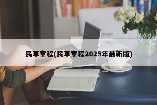 民革章程(民革章程2025年最新版)