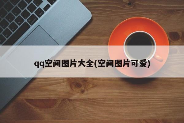 qq空间图片大全(空间图片可爱)