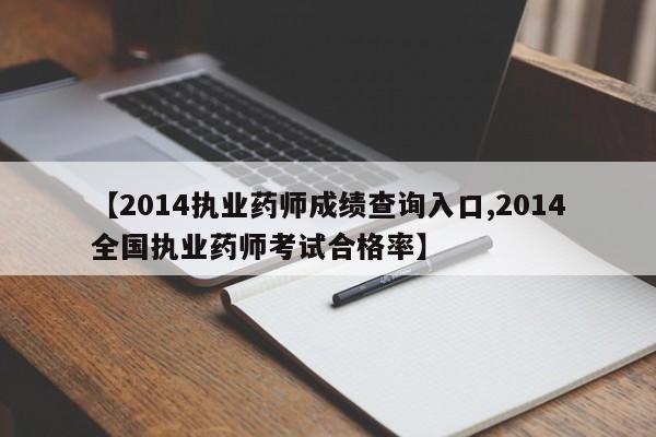 【2014执业药师成绩查询入口,2014全国执业药师考试合格率】