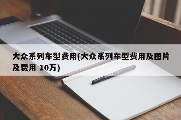 大众系列车型费用(大众系列车型费用及图片及费用 10万)