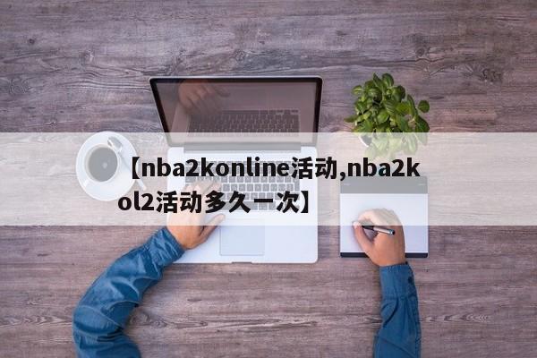 【nba2konline活动,nba2kol2活动多久一次】