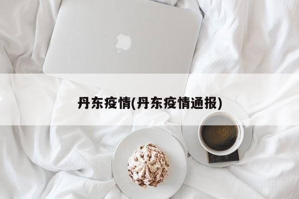 丹东疫情(丹东疫情通报)