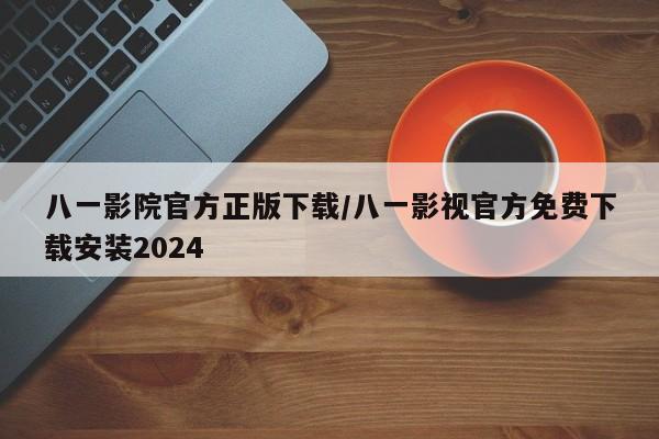 八一影院官方正版下载/八一影视官方免费下载安装2024