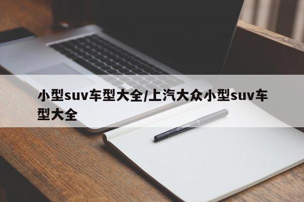 小型suv车型大全/上汽大众小型suv车型大全