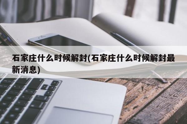 石家庄什么时候解封(石家庄什么时候解封最新消息)