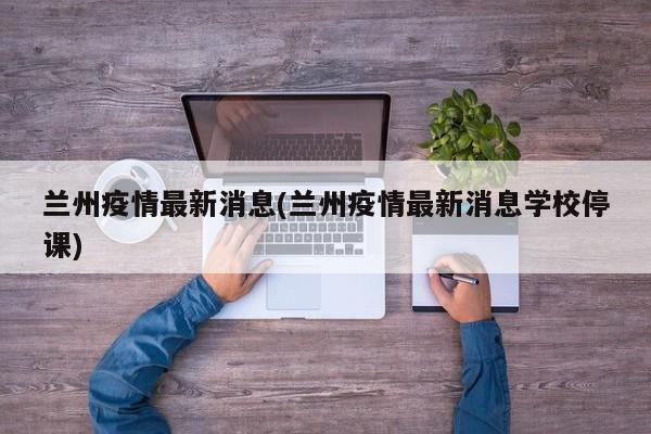 兰州疫情最新消息(兰州疫情最新消息学校停课)