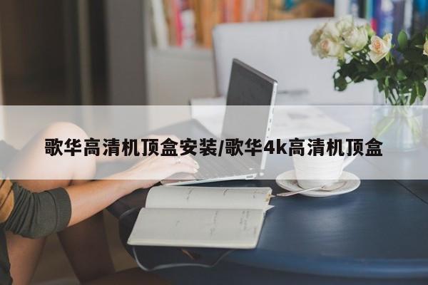 歌华高清机顶盒安装/歌华4k高清机顶盒