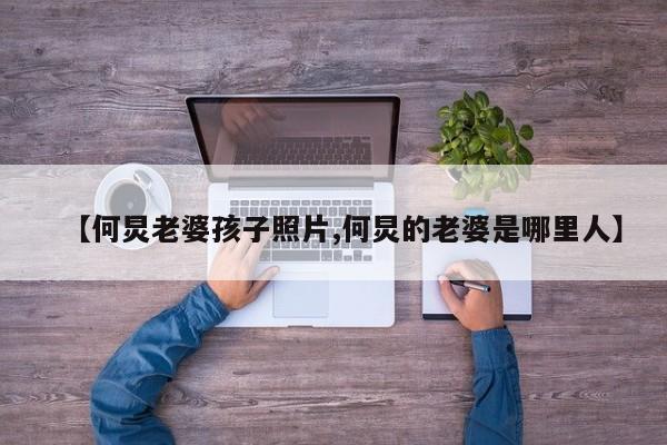 【何炅老婆孩子照片,何炅的老婆是哪里人】