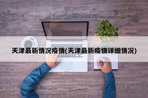 天津最新情况疫情(天津最新疫情详细情况)