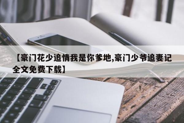【豪门花少追情我是你爹地,豪门少爷追妻记全文免费下载】
