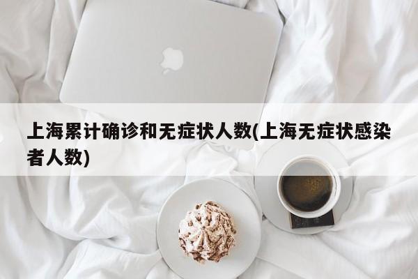 上海累计确诊和无症状人数(上海无症状感染者人数)