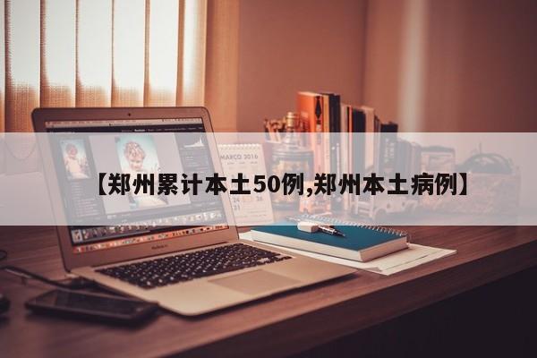 【郑州累计本土50例,郑州本土病例】