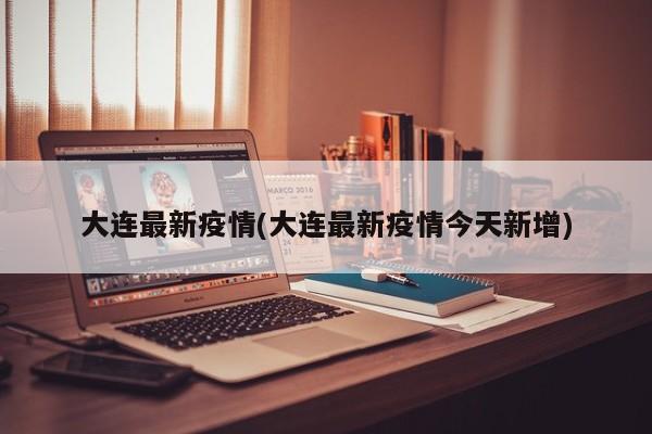 大连最新疫情(大连最新疫情今天新增)
