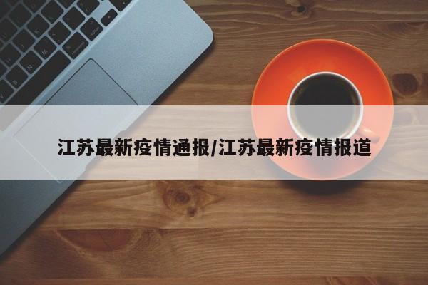 江苏最新疫情通报/江苏最新疫情报道