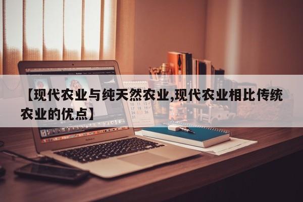 【现代农业与纯天然农业,现代农业相比传统农业的优点】