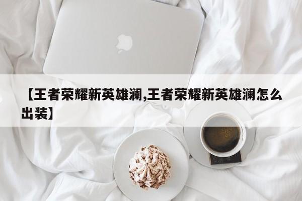 【王者荣耀新英雄澜,王者荣耀新英雄澜怎么出装】