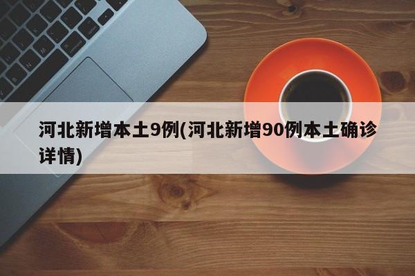 河北新增本土9例(河北新增90例本土确诊详情)