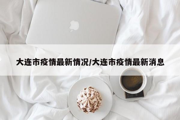 大连市疫情最新情况/大连市疫情最新消息