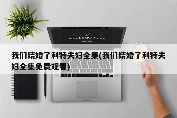 我们结婚了利特夫妇全集(我们结婚了利特夫妇全集免费观看)