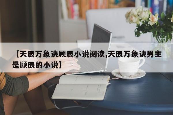 【天辰万象诀顾辰小说阅读,天辰万象诀男主是顾辰的小说】
