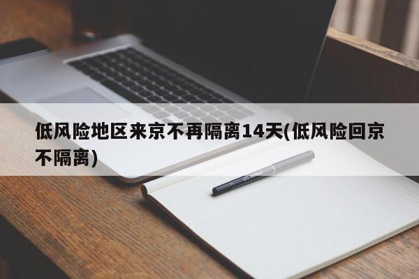 低风险地区来京不再隔离14天(低风险回京不隔离)