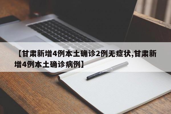 【甘肃新增4例本土确诊2例无症状,甘肃新增4例本土确诊病例】
