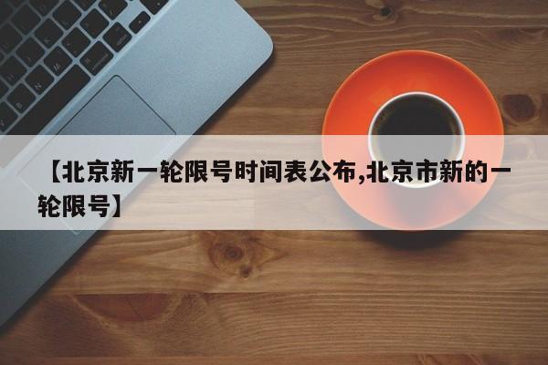 【北京新一轮限号时间表公布,北京市新的一轮限号】
