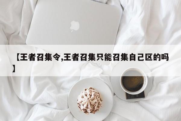 【王者召集令,王者召集只能召集自己区的吗】