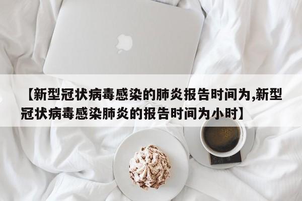 【新型冠状病毒感染的肺炎报告时间为,新型冠状病毒感染肺炎的报告时间为小时】