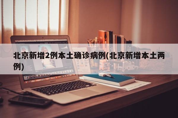 北京新增2例本土确诊病例(北京新增本土两例)