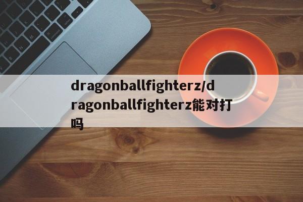 dragonballfighterz/dragonballfighterz能对打吗
