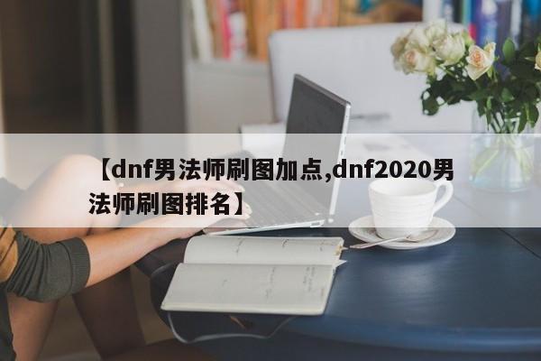 【dnf男法师刷图加点,dnf2020男法师刷图排名】