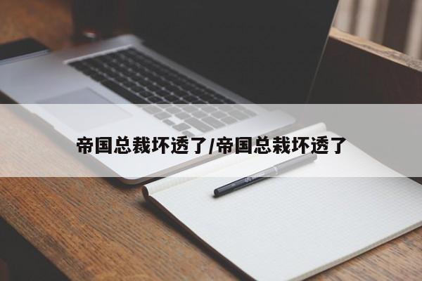 帝国总裁坏透了/帝国总栽坏透了