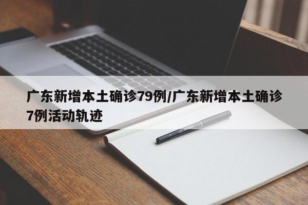广东新增本土确诊79例/广东新增本土确诊7例活动轨迹