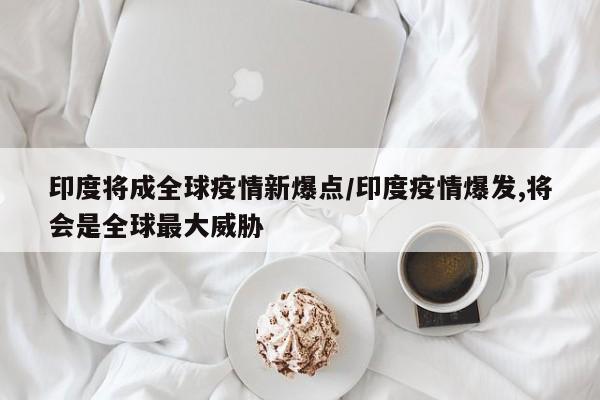 印度将成全球疫情新爆点/印度疫情爆发,将会是全球最大威胁
