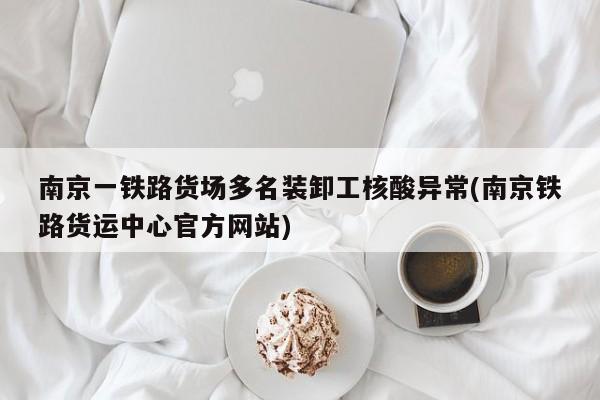 南京一铁路货场多名装卸工核酸异常(南京铁路货运中心官方网站)